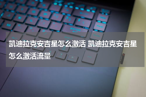 凯迪拉克安吉星怎么激活 凯迪拉克安吉星怎么激活流量