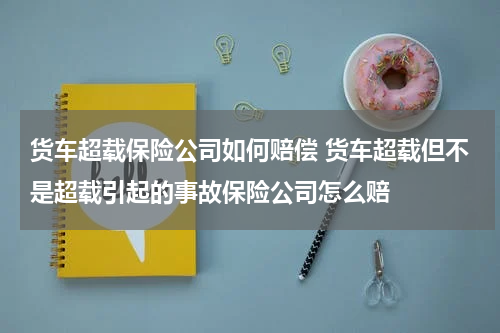 货车超载保险公司如何赔偿 货车超载但不是超载引起的事故保险公司怎么赔