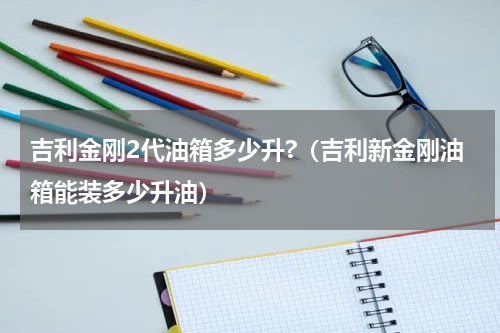 吉利金刚2代油箱多少升?（吉利新金刚油箱能装多少升油）