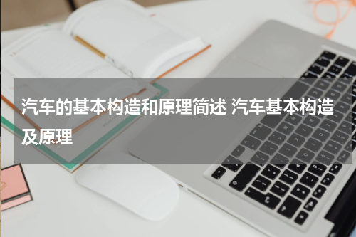 汽车的基本构造和原理简述 汽车基本构造及原理