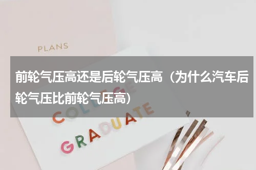 前轮气压高还是后轮气压高（为什么汽车后轮气压比前轮气压高）