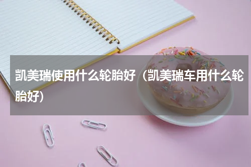 凯美瑞使用什么轮胎好（凯美瑞车用什么轮胎好）