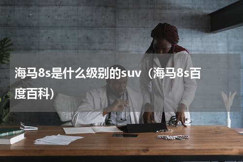 海马8s是什么级别的suv（海马8s百度百科）
