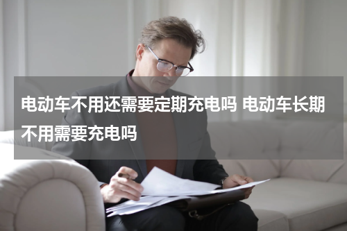电动车不用还需要定期充电吗 电动车长期不用需要充电吗