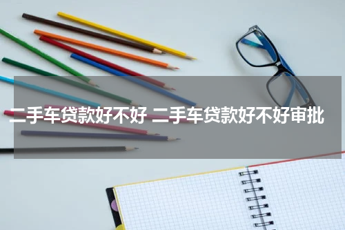 二手车贷款好不好 二手车贷款好不好审批