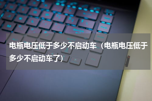 电瓶电压低于多少不启动车（电瓶电压低于多少不启动车了）