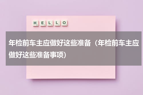 年检前车主应做好这些准备（年检前车主应做好这些准备事项）