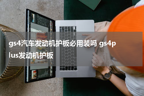 gs4汽车发动机护板必用装吗 gs4plus发动机护板