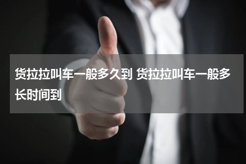 货拉拉叫车一般多久到 货拉拉叫车一般多长时间到