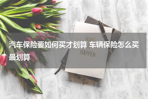 汽车保险要如何买才划算 车辆保险怎么买最划算