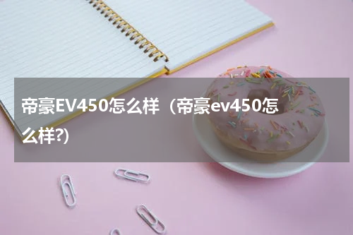 帝豪EV450怎么样（帝豪ev450怎么样?）