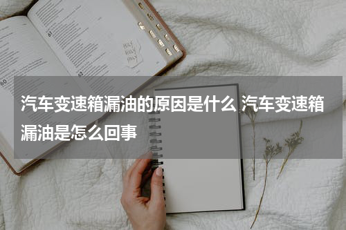 汽车变速箱漏油的原因是什么 汽车变速箱漏油是怎么回事