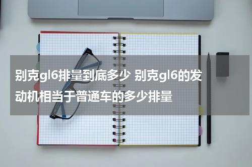 别克gl6排量到底多少 别克gl6的发动机相当于普通车的多少排量