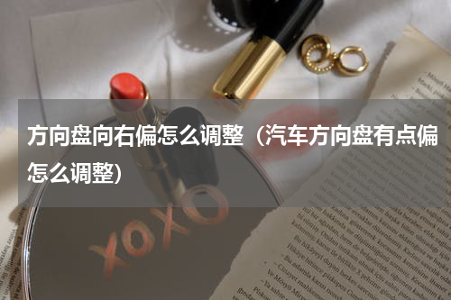 方向盘向右偏怎么调整（汽车方向盘有点偏怎么调整）