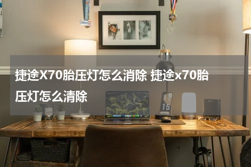 捷途X70胎压灯怎么消除 捷途x70胎压灯怎么清除