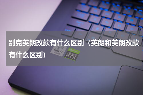 别克英朗改款有什么区别（英朗和英朗改款有什么区别）