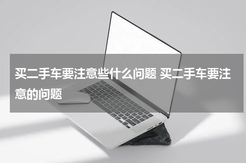 买二手车要注意些什么问题 买二手车要注意的问题