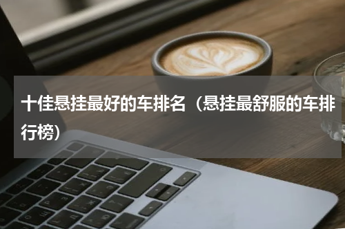 十佳悬挂最好的车排名（悬挂最舒服的车排行榜）