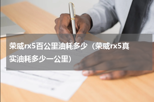 荣威rx5百公里油耗多少（荣威rx5真实油耗多少一公里）