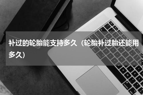 补过的轮胎能支持多久（轮胎补过胎还能用多久）