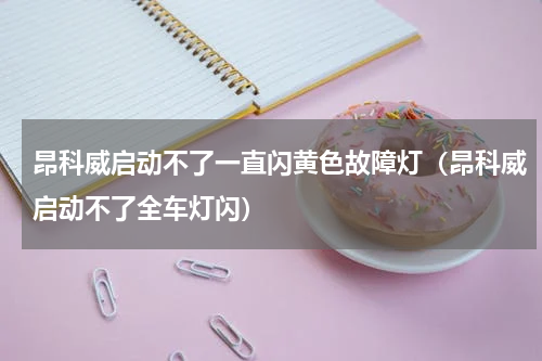 昂科威启动不了一直闪黄色故障灯（昂科威启动不了全车灯闪）