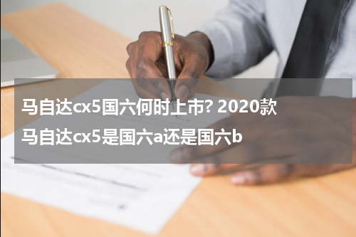 马自达cx5国六何时上市? 2020款马自达cx5是国六a还是国六b