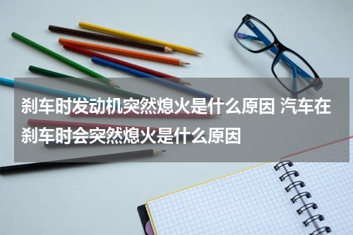 刹车时发动机突然熄火是什么原因 汽车在刹车时会突然熄火是什么原因