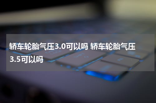轿车轮胎气压3.0可以吗 轿车轮胎气压3.5可以吗