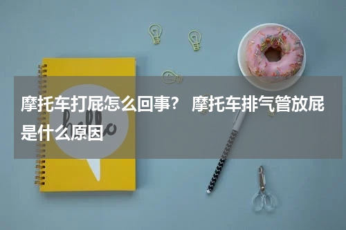 摩托车打屁怎么回事？ 摩托车排气管放屁是什么原因