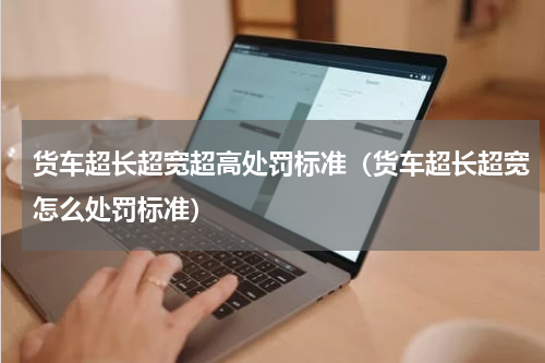 货车超长超宽超高处罚标准（货车超长超宽怎么处罚标准）