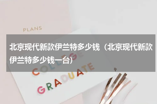 北京现代新款伊兰特多少钱（北京现代新款伊兰特多少钱一台）