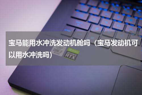 宝马能用水冲洗发动机舱吗（宝马发动机可以用水冲洗吗）