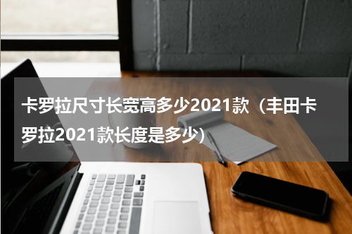 卡罗拉尺寸长宽高多少2021款（丰田卡罗拉2021款长度是多少）