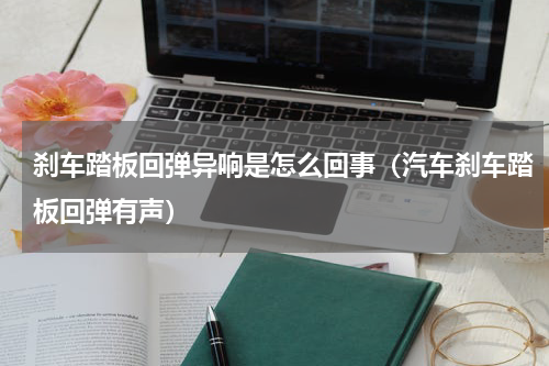 刹车踏板回弹异响是怎么回事（汽车刹车踏板回弹有声）