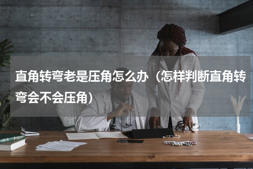 直角转弯老是压角怎么办（怎样判断直角转弯会不会压角）