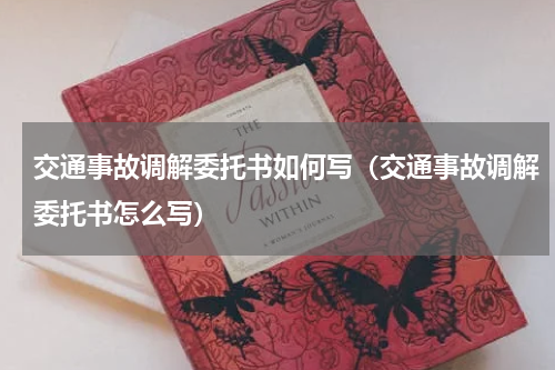 交通事故调解委托书如何写（交通事故调解委托书怎么写）