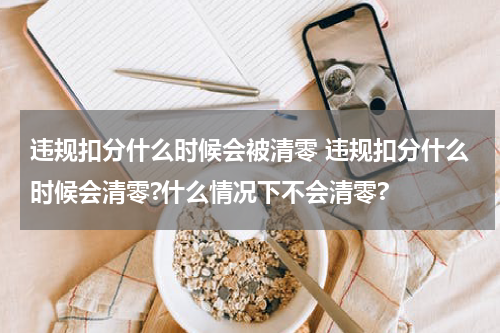 违规扣分什么时候会被清零 违规扣分什么时候会清零?什么情况下不会清零?
