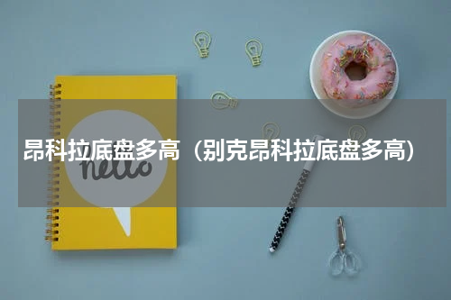 昂科拉底盘多高（别克昂科拉底盘多高）