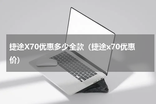 捷途X70优惠多少全款（捷途x70优惠价）