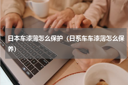 日本车漆薄怎么保护（日系车车漆薄怎么保养）