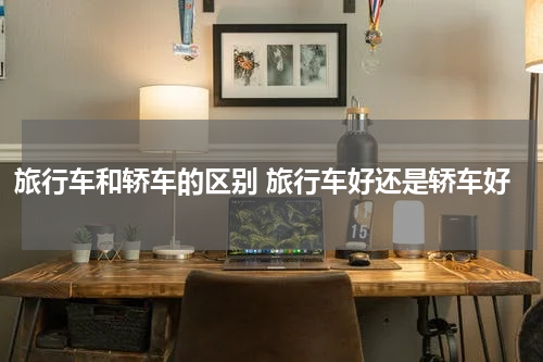 旅行车和轿车的区别 旅行车好还是轿车好