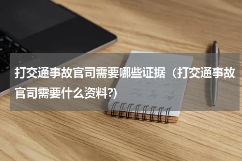 打交通事故官司需要哪些证据（打交通事故官司需要什么资料?）