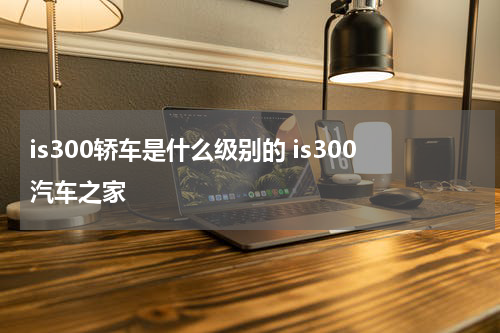 is300轿车是什么级别的 is300汽车之家