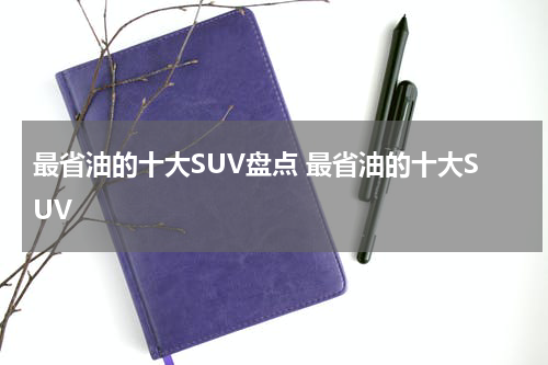 最省油的十大SUV盘点 最省油的十大SUV