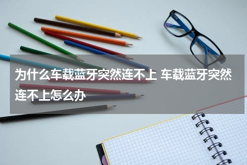 为什么车载蓝牙突然连不上 车载蓝牙突然连不上怎么办