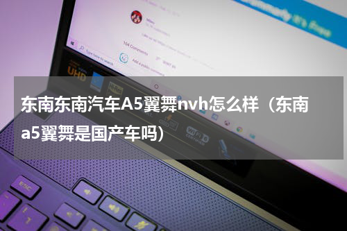 东南东南汽车A5翼舞nvh怎么样（东南a5翼舞是国产车吗）
