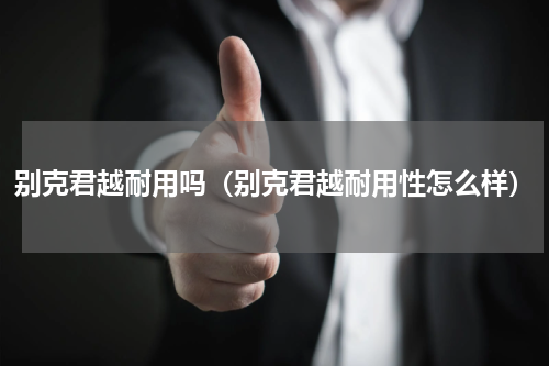 别克君越耐用吗（别克君越耐用性怎么样）