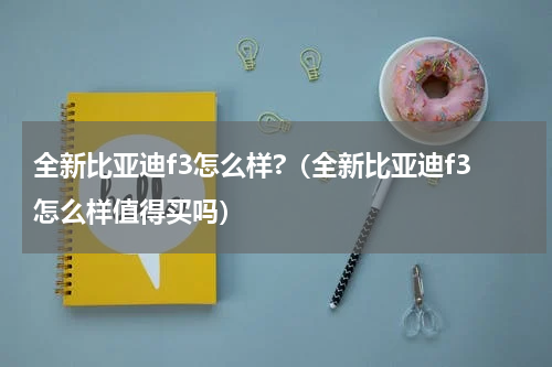 全新比亚迪f3怎么样?（全新比亚迪f3怎么样值得买吗）