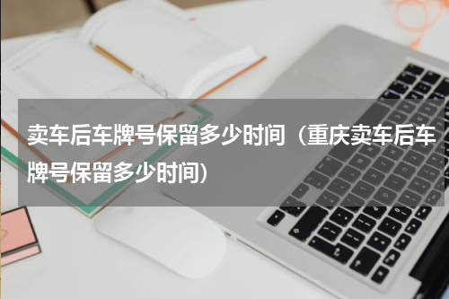 卖车后车牌号保留多少时间（重庆卖车后车牌号保留多少时间）