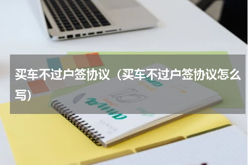 买车不过户签协议（买车不过户签协议怎么写）